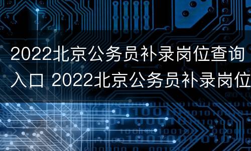 2022北京公务员补录岗位查询入口 2022北京公务员补录岗位查询入口官网