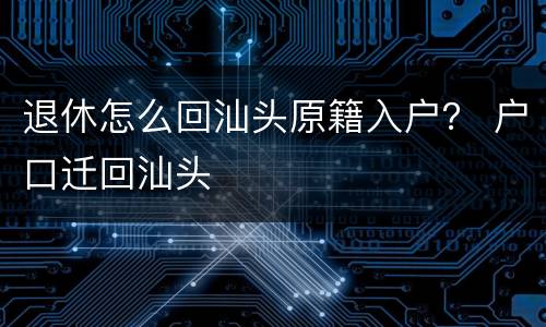 退休怎么回汕头原籍入户？ 户口迁回汕头