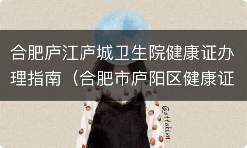 合肥庐江庐城卫生院健康证办理指南（合肥市庐阳区健康证办理地点）