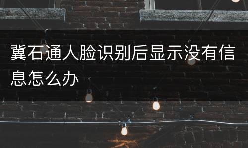 冀石通人脸识别后显示没有信息怎么办