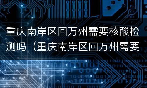 重庆南岸区回万州需要核酸检测吗（重庆南岸区回万州需要核酸检测吗最新）