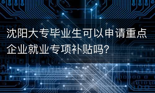 沈阳大专毕业生可以申请重点企业就业专项补贴吗？