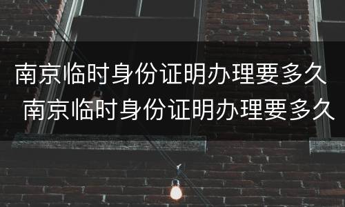 南京临时身份证明办理要多久 南京临时身份证明办理要多久能拿到