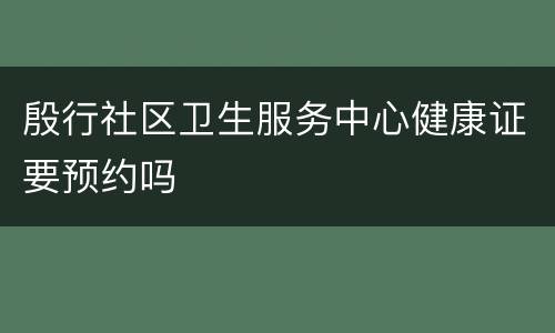 殷行社区卫生服务中心健康证要预约吗