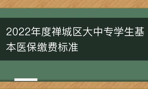 2022年度禅城区大中专学生基本医保缴费标准