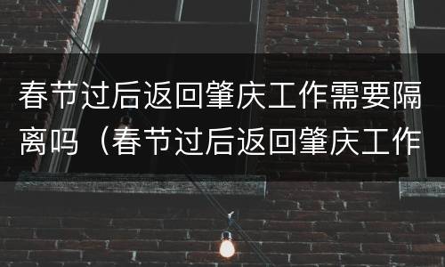 春节过后返回肇庆工作需要隔离吗（春节过后返回肇庆工作需要隔离吗现在）