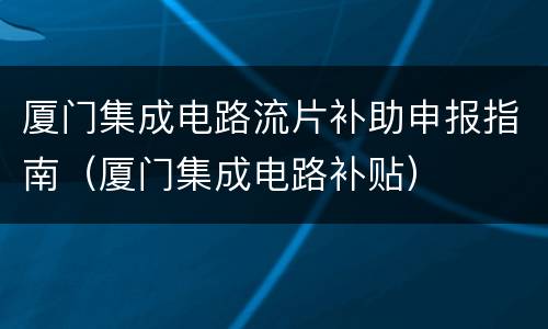 厦门集成电路流片补助申报指南（厦门集成电路补贴）