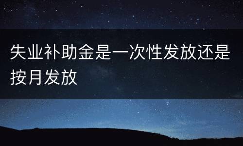 失业补助金是一次性发放还是按月发放