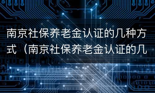 南京社保养老金认证的几种方式（南京社保养老金认证的几种方式有哪些）