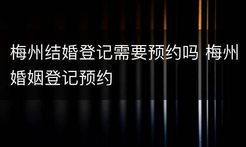 梅州结婚登记需要预约吗 梅州婚姻登记预约