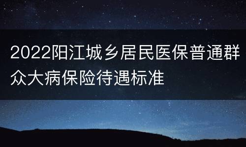 2022阳江城乡居民医保普通群众大病保险待遇标准