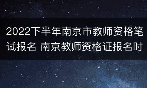 2022下半年南京市教师资格笔试报名 南京教师资格证报名时间2020年下半年