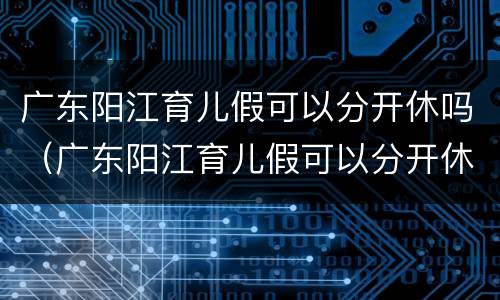 广东阳江育儿假可以分开休吗（广东阳江育儿假可以分开休吗）