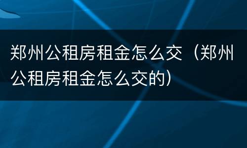 郑州公租房租金怎么交（郑州公租房租金怎么交的）