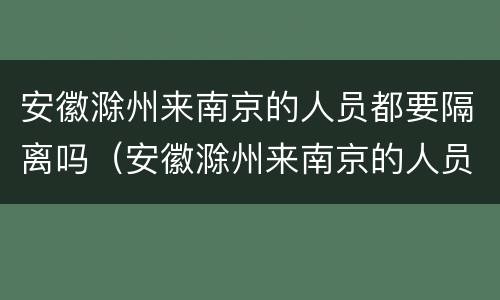 安徽滁州来南京的人员都要隔离吗（安徽滁州来南京的人员都要隔离吗最新消息）