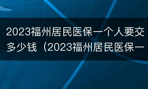 2023福州居民医保一个人要交多少钱（2023福州居民医保一个人要交多少钱呢）