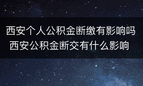 西安个人公积金断缴有影响吗 西安公积金断交有什么影响