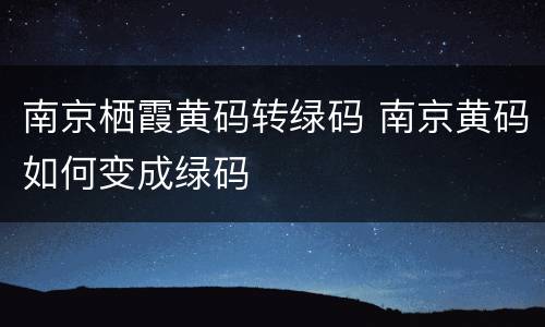 南京栖霞黄码转绿码 南京黄码如何变成绿码