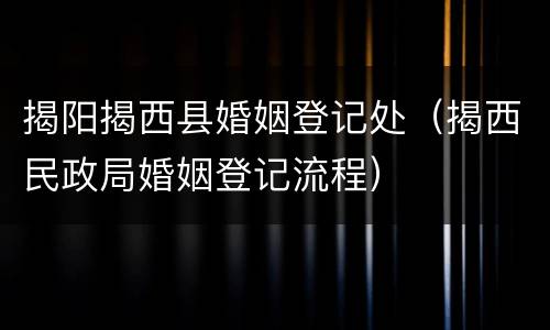 揭阳揭西县婚姻登记处（揭西民政局婚姻登记流程）
