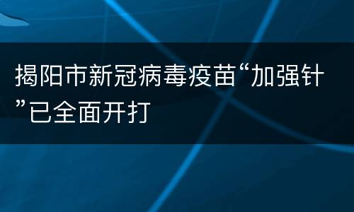 揭阳市新冠病毒疫苗“加强针”已全面开打