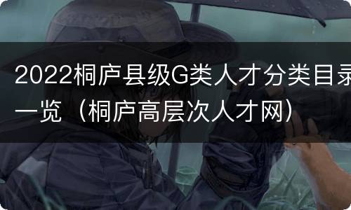 2022桐庐县级G类人才分类目录一览（桐庐高层次人才网）