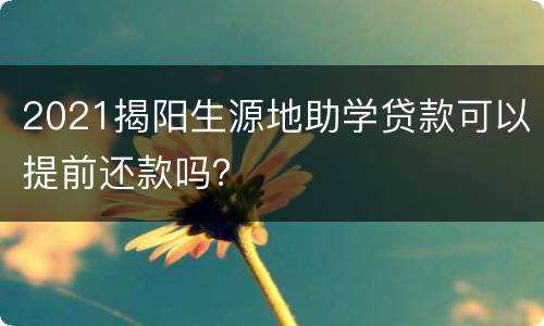 2021揭阳生源地助学贷款可以提前还款吗？