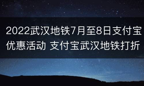 2022武汉地铁7月至8日支付宝优惠活动 支付宝武汉地铁打折