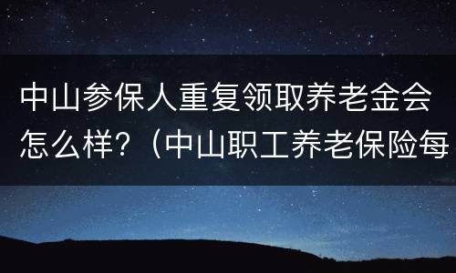 中山参保人重复领取养老金会怎么样?（中山职工养老保险每月有多少钱领）