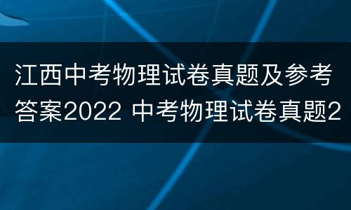 江西中考物理试卷真题及参考答案2022 中考物理试卷真题2021江西