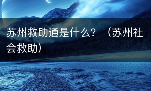 苏州救助通是什么？（苏州社会救助）