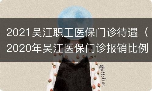 2021吴江职工医保门诊待遇（2020年吴江医保门诊报销比例）