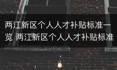 两江新区个人人才补贴标准一览 两江新区个人人才补贴标准一览表