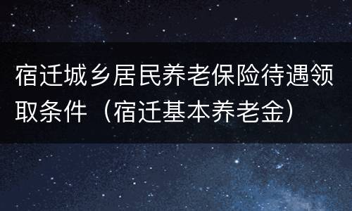 宿迁城乡居民养老保险待遇领取条件（宿迁基本养老金）