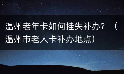 温州老年卡如何挂失补办？（温州市老人卡补办地点）
