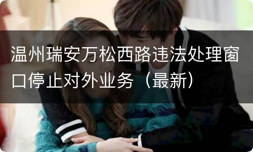 温州瑞安万松西路违法处理窗口停止对外业务（最新）