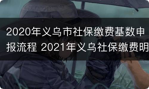 2020年义乌市社保缴费基数申报流程 2021年义乌社保缴费明细表