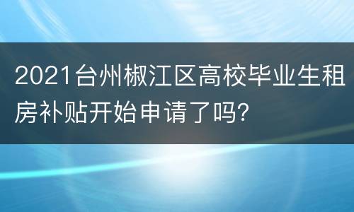 2021台州椒江区高校毕业生租房补贴开始申请了吗？