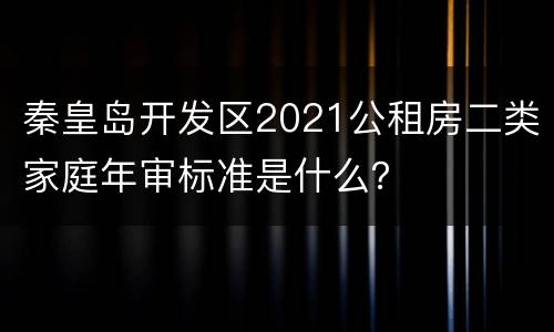 秦皇岛开发区2021公租房二类家庭年审标准是什么？