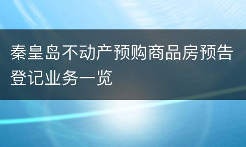 秦皇岛不动产预购商品房预告登记业务一览