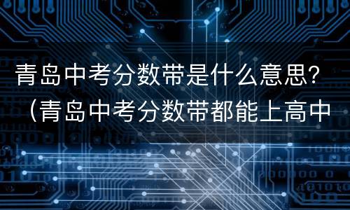 青岛中考分数带是什么意思？（青岛中考分数带都能上高中吗）