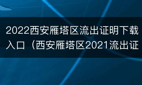 2022西安雁塔区流出证明下载入口（西安雁塔区2021流出证明电子版）