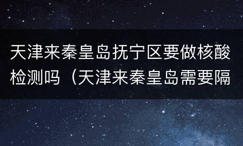 天津来秦皇岛抚宁区要做核酸检测吗（天津来秦皇岛需要隔离吗）