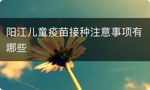 阳江儿童疫苗接种注意事项有哪些