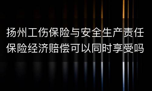 扬州工伤保险与安全生产责任保险经济赔偿可以同时享受吗
