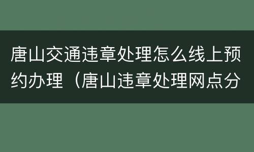 唐山交通违章处理怎么线上预约办理（唐山违章处理网点分布）