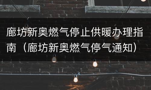 廊坊新奥燃气停止供暖办理指南（廊坊新奥燃气停气通知）