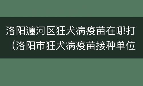洛阳瀍河区狂犬病疫苗在哪打（洛阳市狂犬病疫苗接种单位）