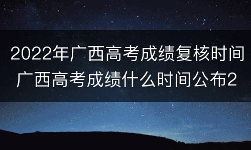 2022年广西高考成绩复核时间 广西高考成绩什么时间公布2020