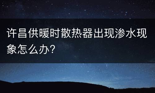 许昌供暖时散热器出现渗水现象怎么办?