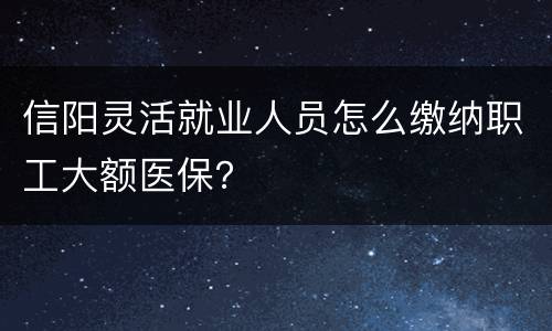 信阳灵活就业人员怎么缴纳职工大额医保？